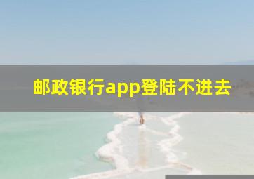 邮政银行app登陆不进去