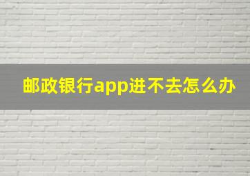 邮政银行app进不去怎么办