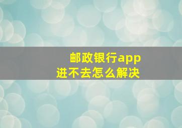 邮政银行app进不去怎么解决