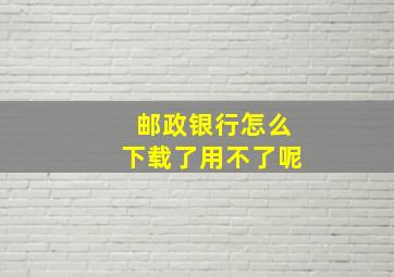 邮政银行怎么下载了用不了呢