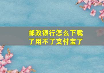 邮政银行怎么下载了用不了支付宝了