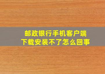 邮政银行手机客户端下载安装不了怎么回事