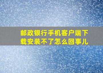 邮政银行手机客户端下载安装不了怎么回事儿