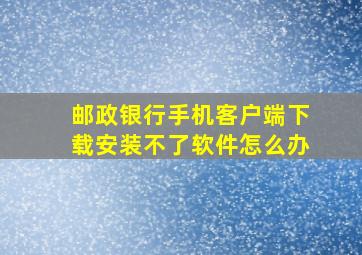 邮政银行手机客户端下载安装不了软件怎么办