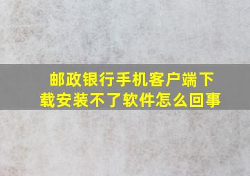 邮政银行手机客户端下载安装不了软件怎么回事