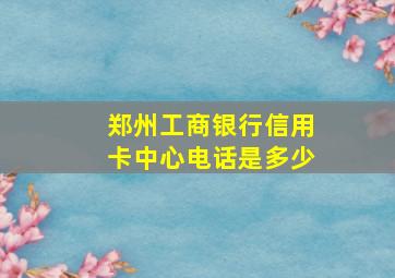 郑州工商银行信用卡中心电话是多少