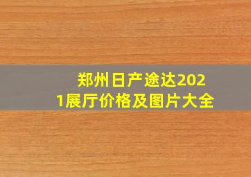 郑州日产途达2021展厅价格及图片大全