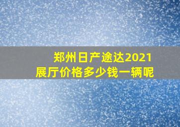 郑州日产途达2021展厅价格多少钱一辆呢