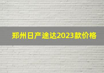 郑州日产途达2023款价格