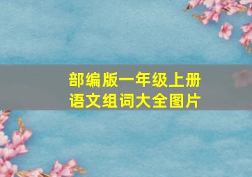 部编版一年级上册语文组词大全图片