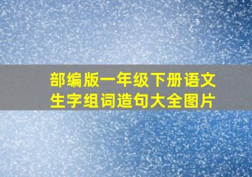 部编版一年级下册语文生字组词造句大全图片