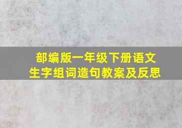 部编版一年级下册语文生字组词造句教案及反思