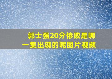 郭士强20分惨败是哪一集出现的呢图片视频