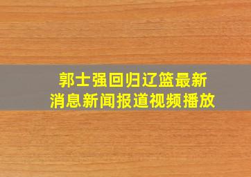 郭士强回归辽篮最新消息新闻报道视频播放