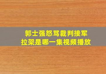 郭士强怒骂裁判接军拉架是哪一集视频播放