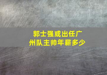 郭士强或出任广州队主帅年薪多少