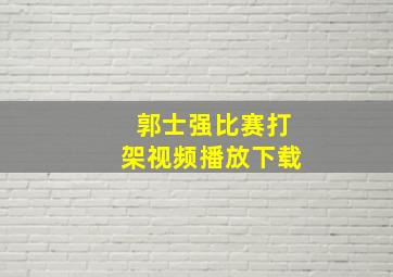 郭士强比赛打架视频播放下载