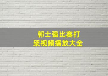 郭士强比赛打架视频播放大全