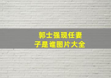 郭士强现任妻子是谁图片大全