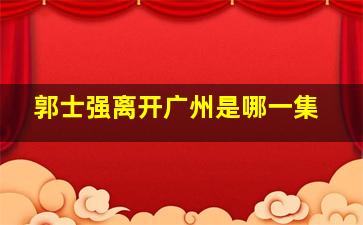 郭士强离开广州是哪一集