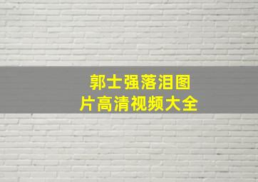 郭士强落泪图片高清视频大全