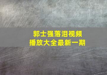 郭士强落泪视频播放大全最新一期