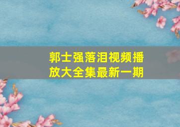 郭士强落泪视频播放大全集最新一期