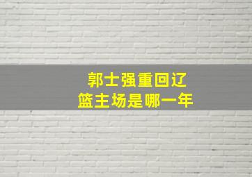 郭士强重回辽篮主场是哪一年