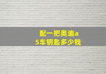 配一把奥迪a5车钥匙多少钱