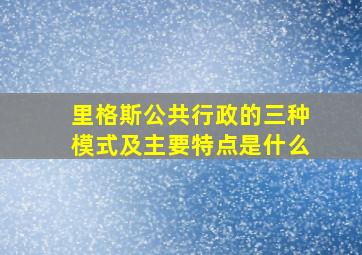 里格斯公共行政的三种模式及主要特点是什么