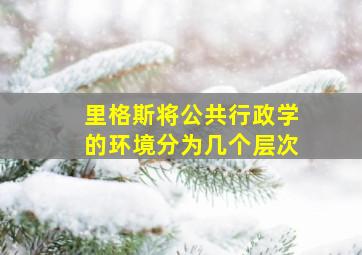 里格斯将公共行政学的环境分为几个层次