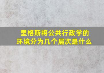 里格斯将公共行政学的环境分为几个层次是什么