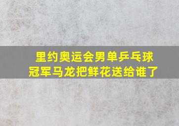 里约奥运会男单乒乓球冠军马龙把鲜花送给谁了