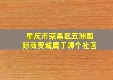 重庆市荣昌区五洲国际商贸城属于哪个社区