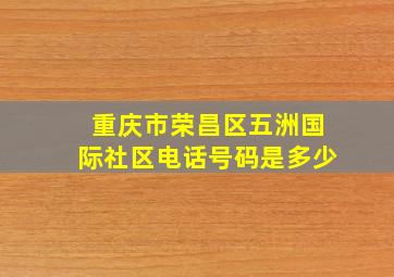 重庆市荣昌区五洲国际社区电话号码是多少