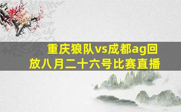 重庆狼队vs成都ag回放八月二十六号比赛直播