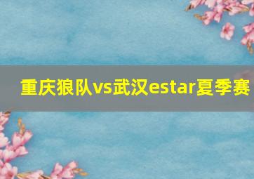 重庆狼队vs武汉estar夏季赛