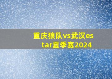 重庆狼队vs武汉estar夏季赛2024