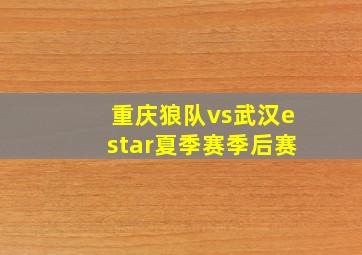 重庆狼队vs武汉estar夏季赛季后赛