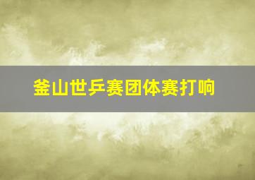 釜山世乒赛团体赛打响