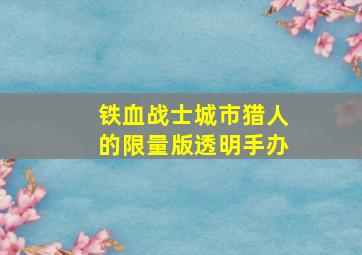 铁血战士城市猎人的限量版透明手办