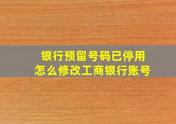 银行预留号码已停用怎么修改工商银行账号