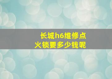 长城h6维修点火锁要多少钱呢