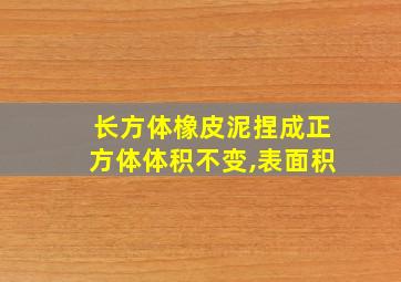 长方体橡皮泥捏成正方体体积不变,表面积