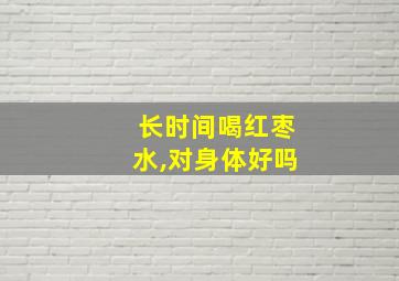 长时间喝红枣水,对身体好吗