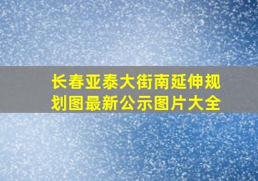 长春亚泰大街南延伸规划图最新公示图片大全