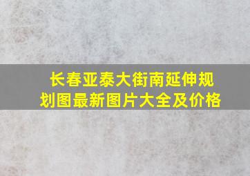 长春亚泰大街南延伸规划图最新图片大全及价格