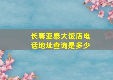 长春亚泰大饭店电话地址查询是多少