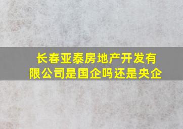 长春亚泰房地产开发有限公司是国企吗还是央企