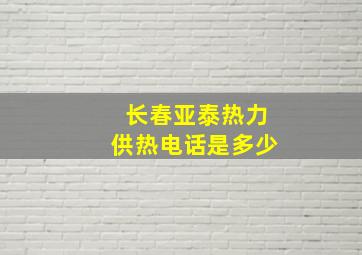 长春亚泰热力供热电话是多少